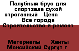Палубный брус для спортзала сухой строганный › Цена ­ 44 - Все города Строительство и ремонт » Материалы   . Ханты-Мансийский,Сургут г.